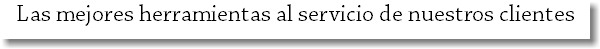 Las mejores herramientas al servicio de nuestros clientes